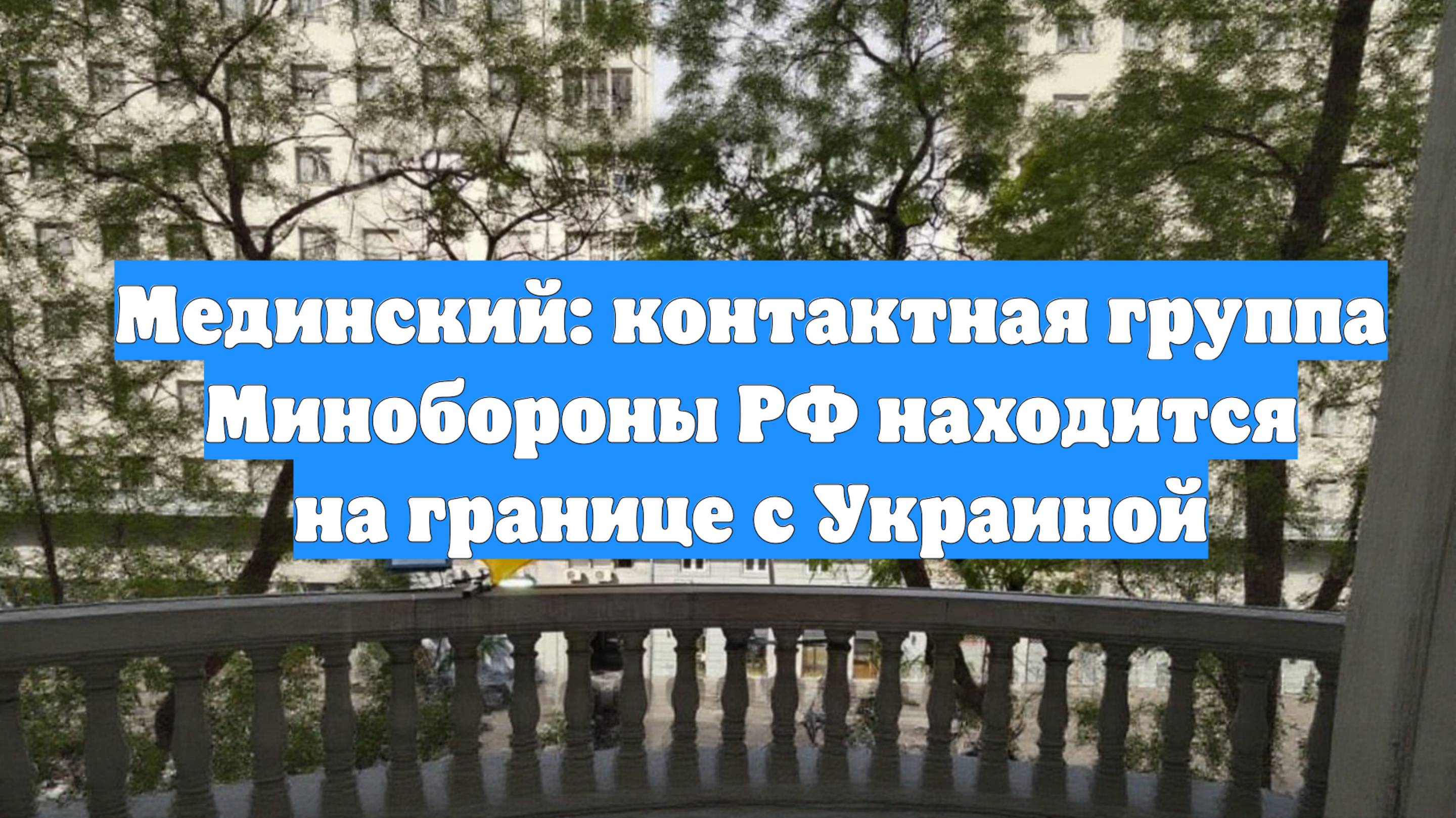 Мединский: контактная группа Минобороны РФ находится на границе с Украиной