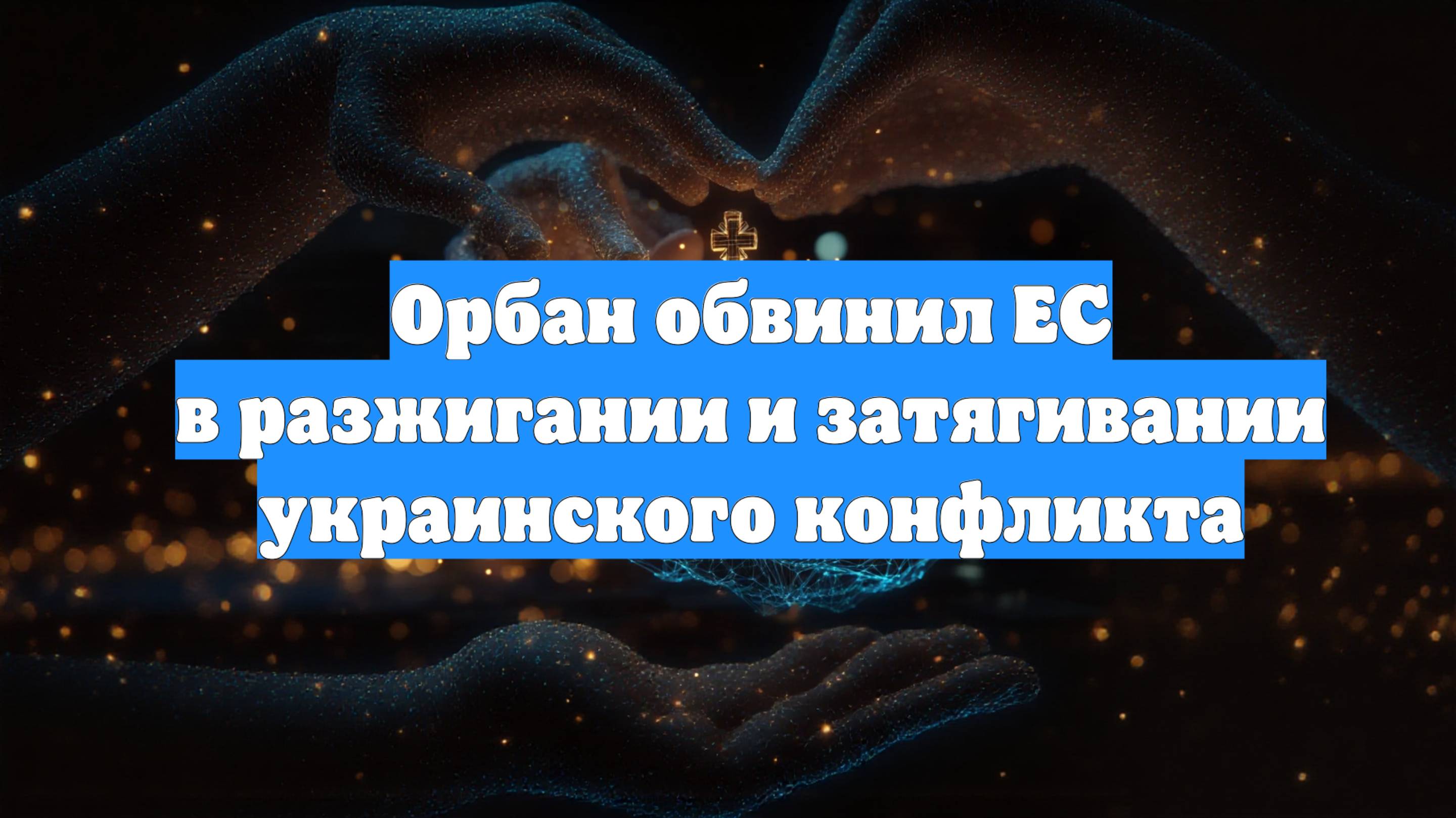 Орбан обвинил ЕС в разжигании и затягивании украинского конфликта