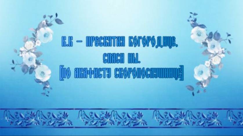 К.К — Пресвятая Богородице. спаси ны.( по акафисту Скоропослушнице)