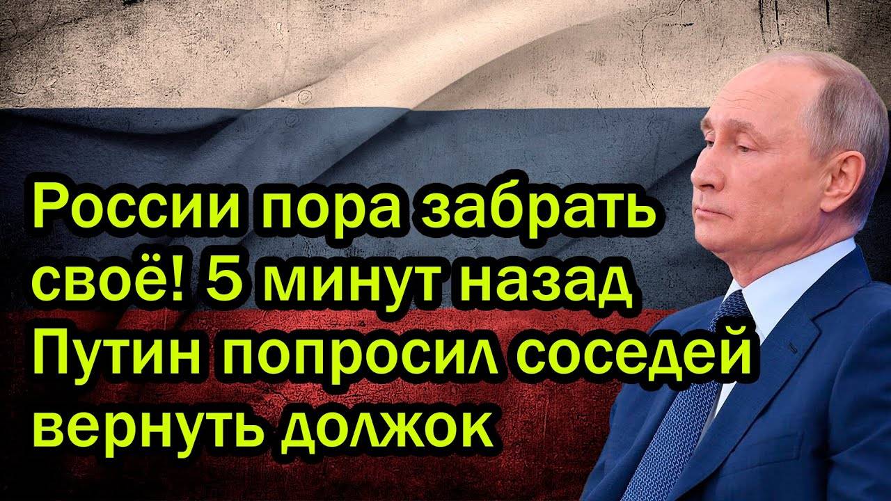 России пора забрать своё! 5 минут назад Путин попросил соседей вернуть должок