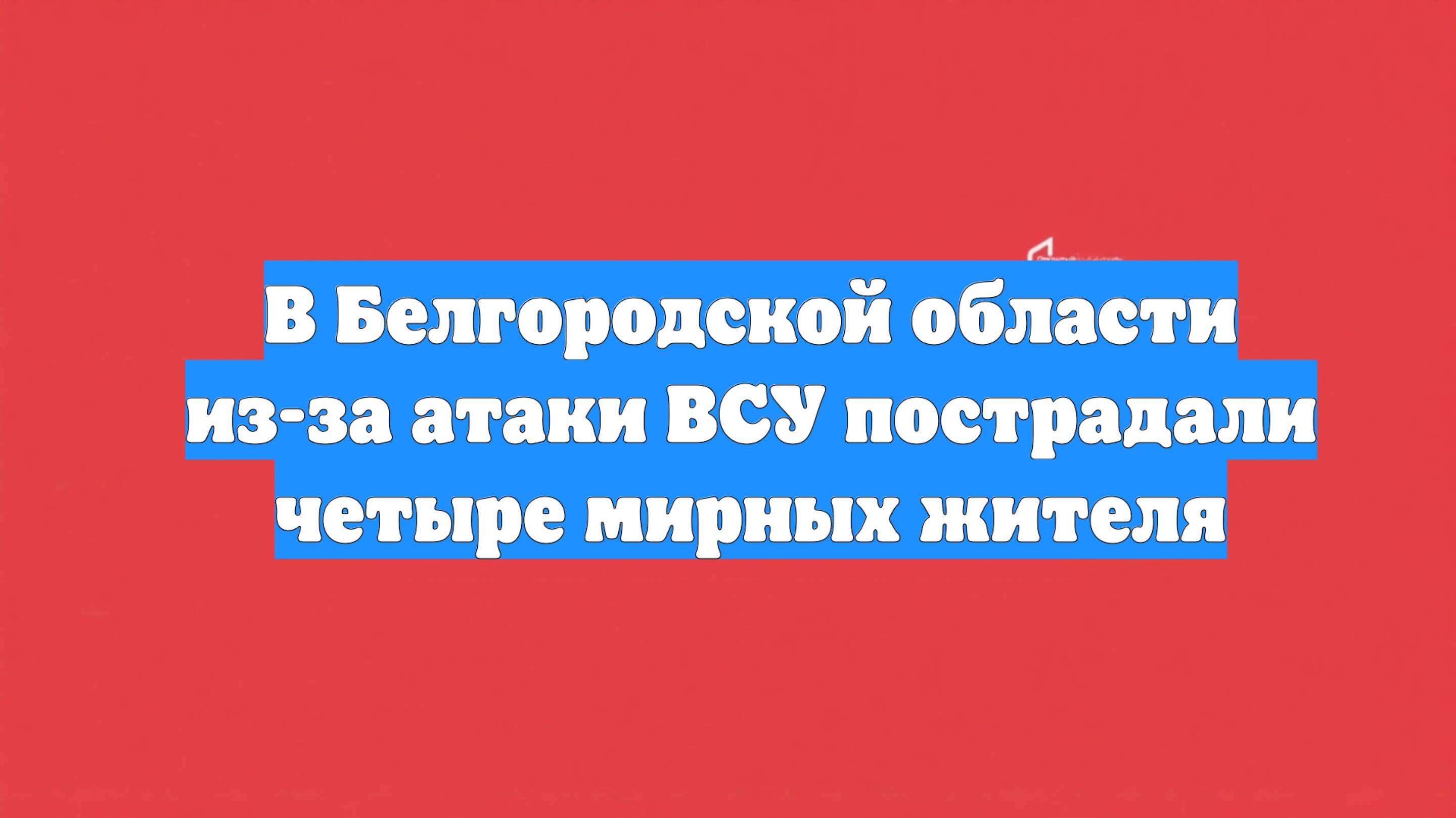 В Белгородской области из-за атаки ВСУ пострадали четыре мирных жителя