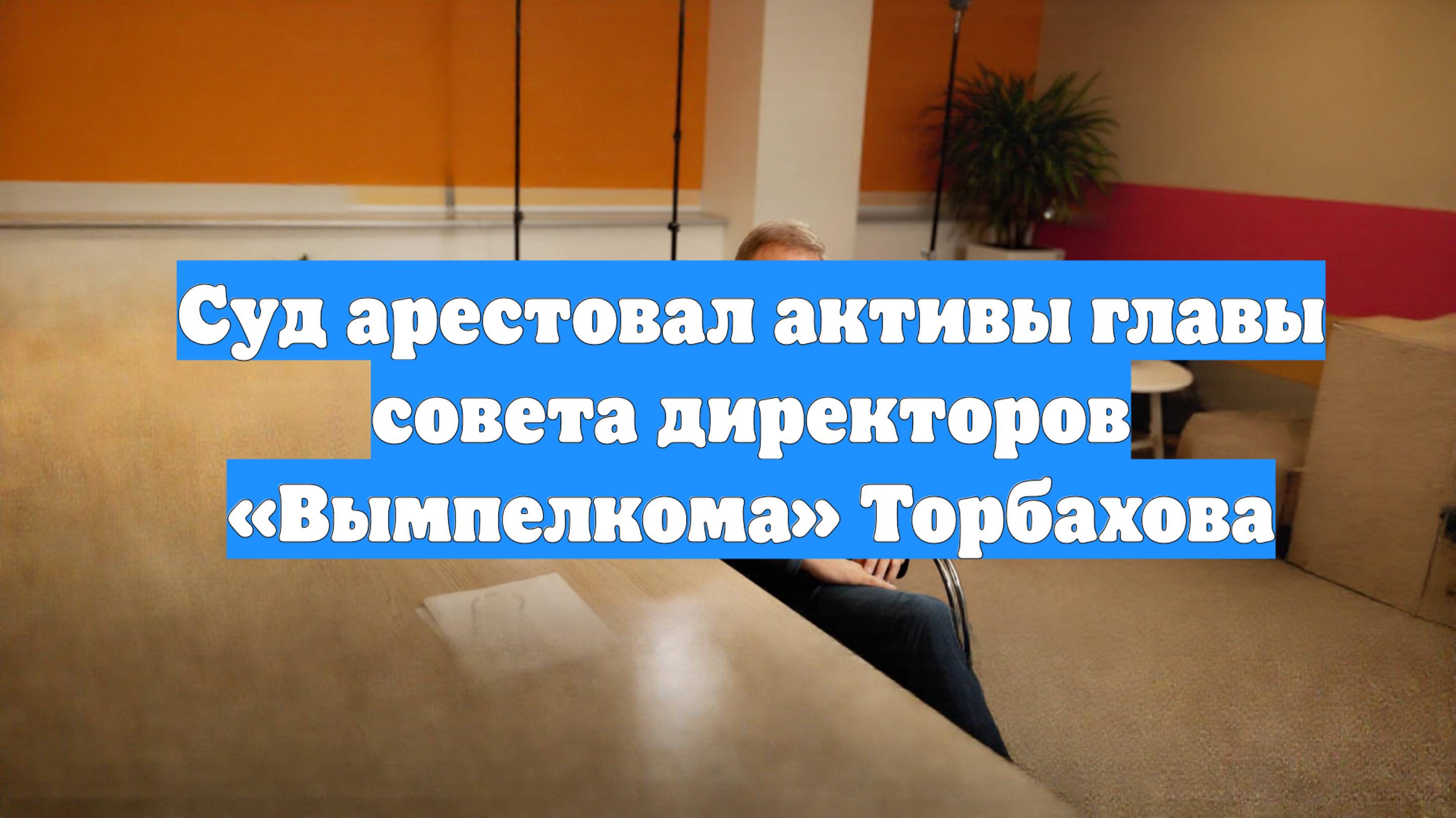 Суд арестовал активы главы совета директоров «Вымпелкома» Торбахова