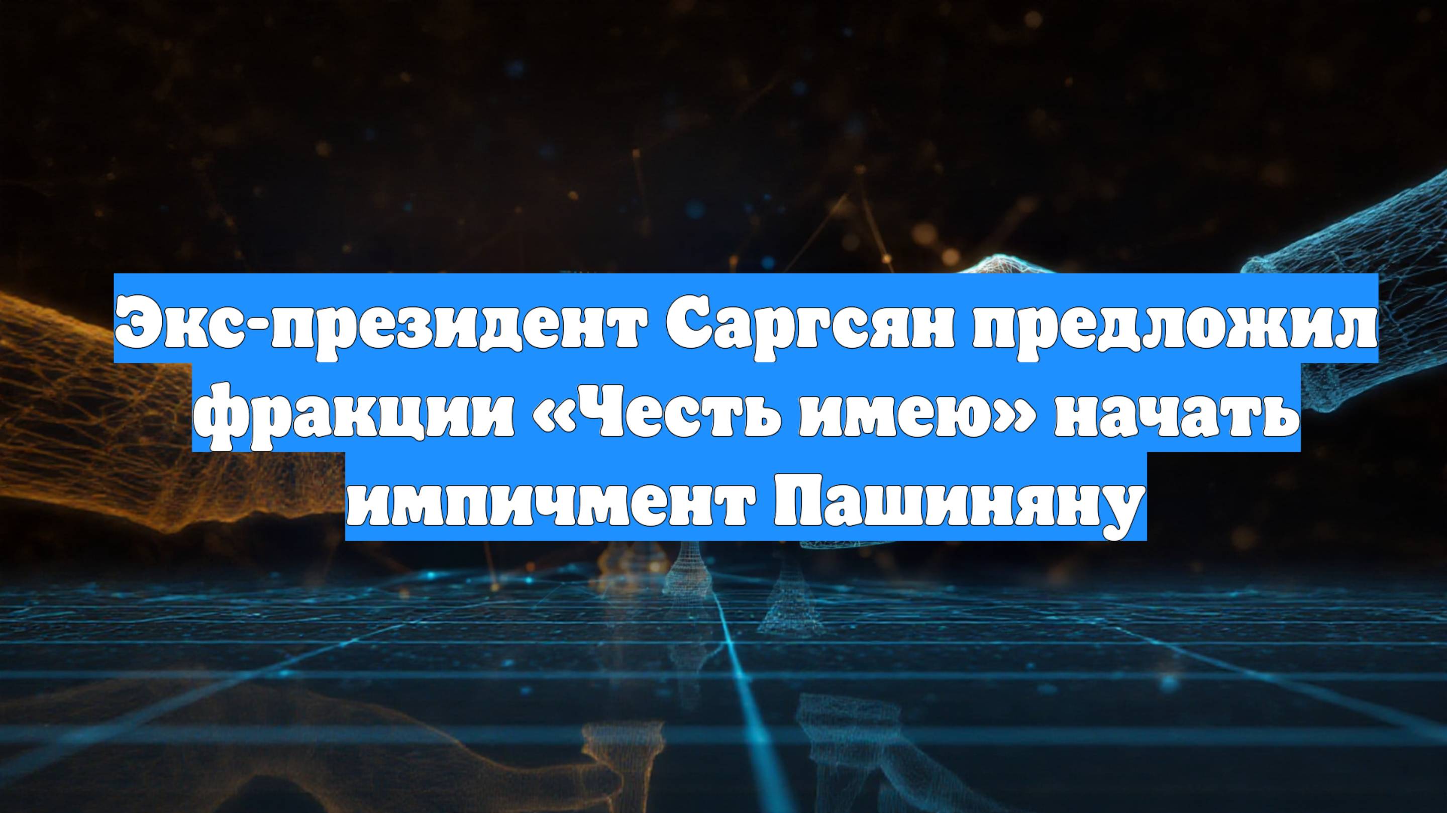 Экс-президент Саргсян предложил фракции «Честь имею» начать импичмент Пашиняну