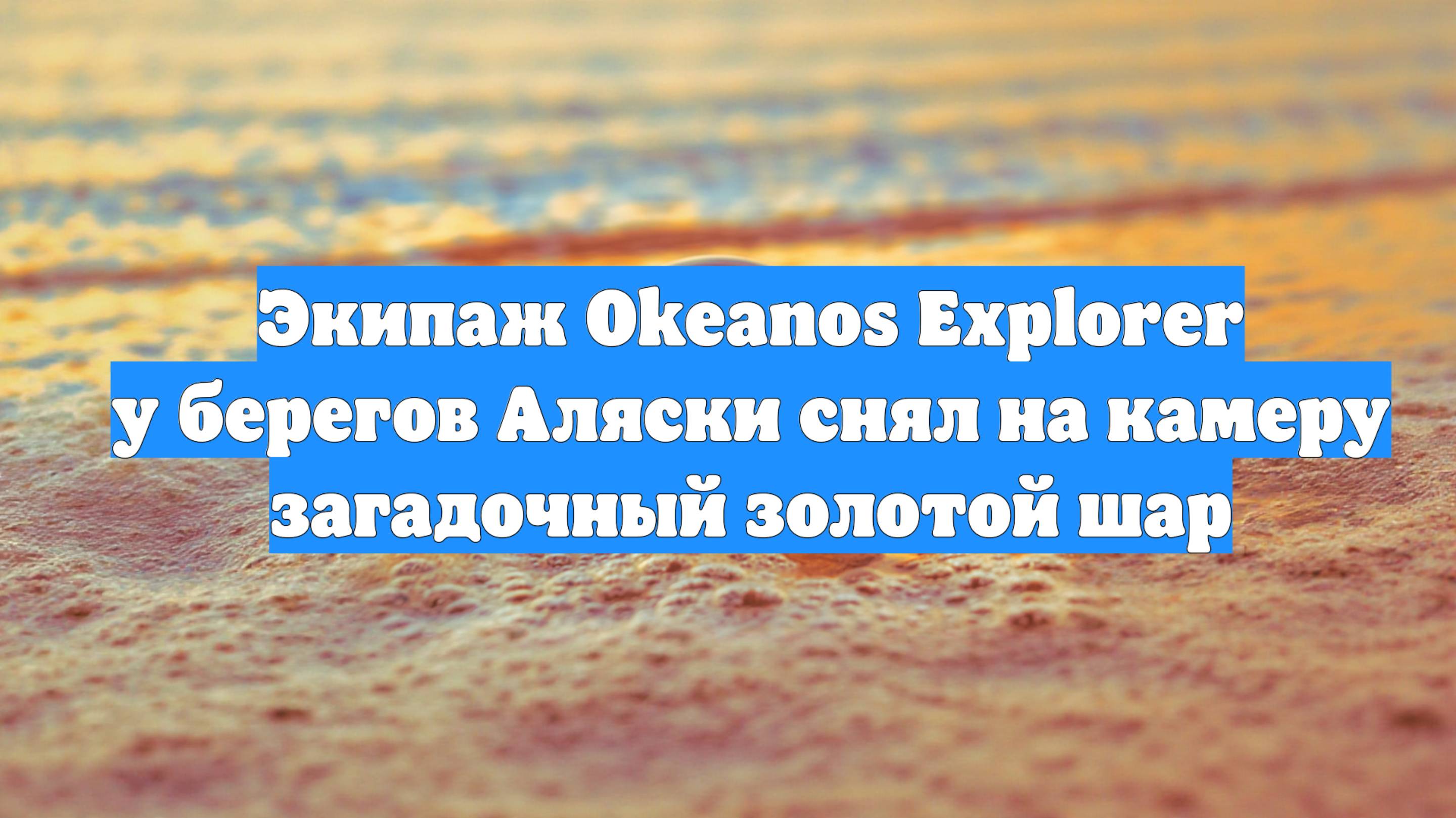 Экипаж Okeanos Explorer у берегов Аляски снял на камеру загадочный золотой шар
