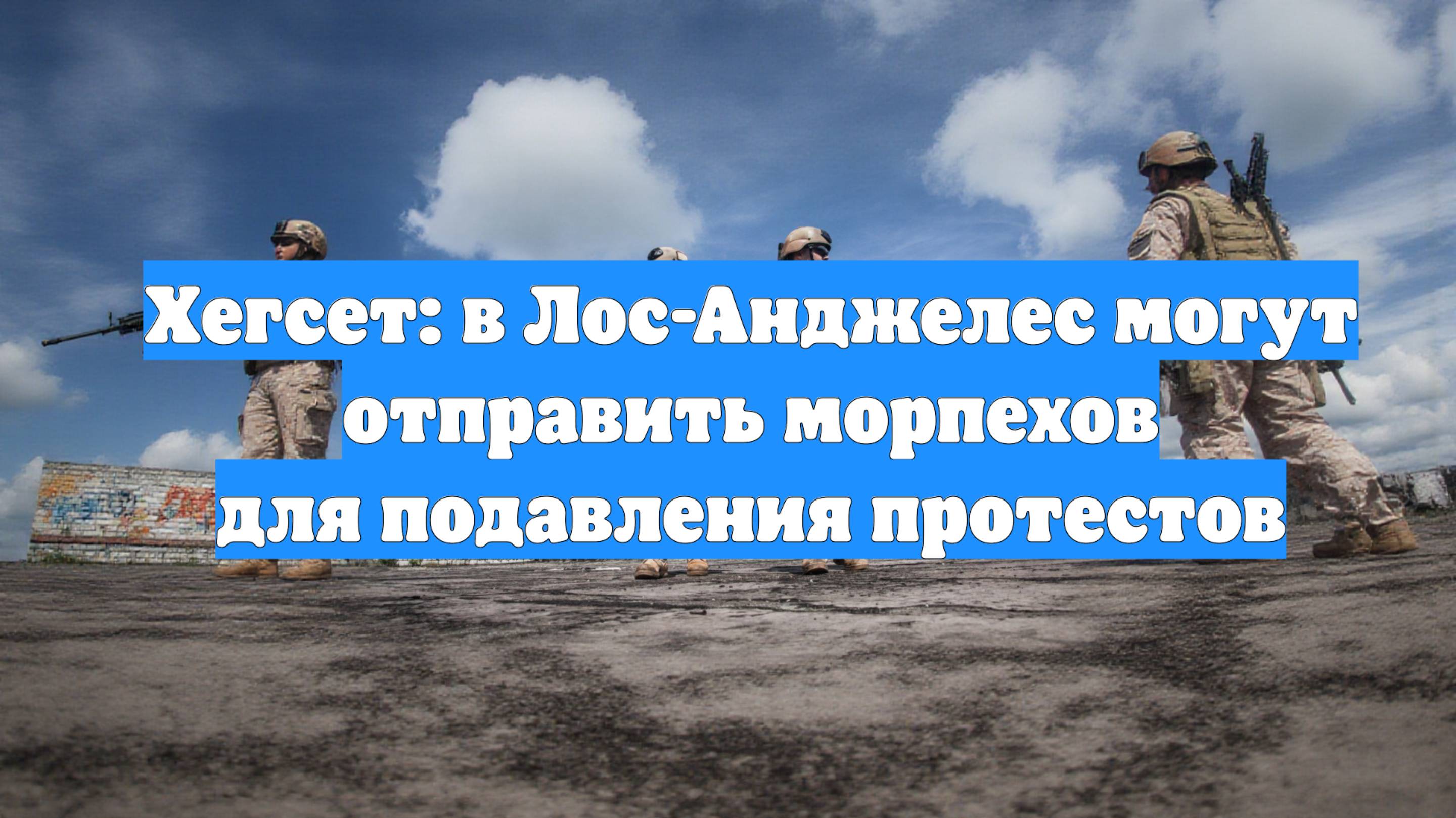 Хегсет: в Лос-Анджелес могут отправить морпехов для подавления протестов