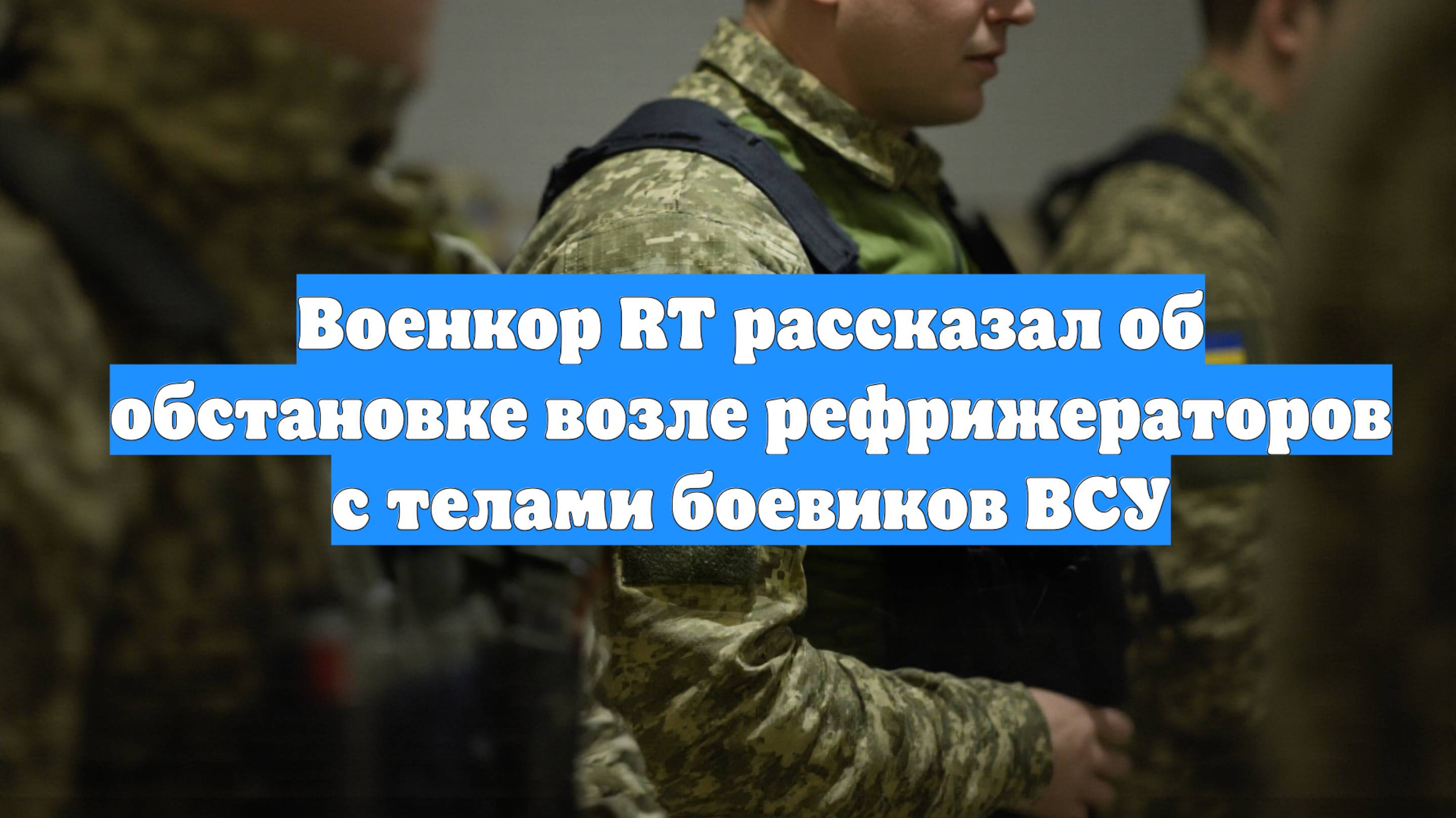 Военкор RT рассказал об обстановке возле рефрижераторов с телами боевиков ВСУ
