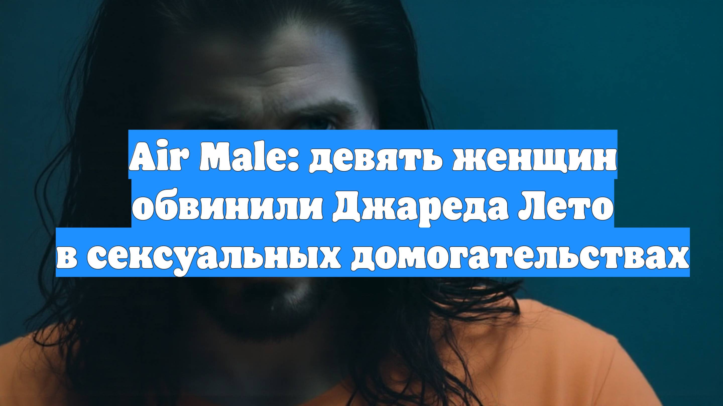 Air Male: девять женщин обвинили Джареда Лето в сексуальных домогательствах