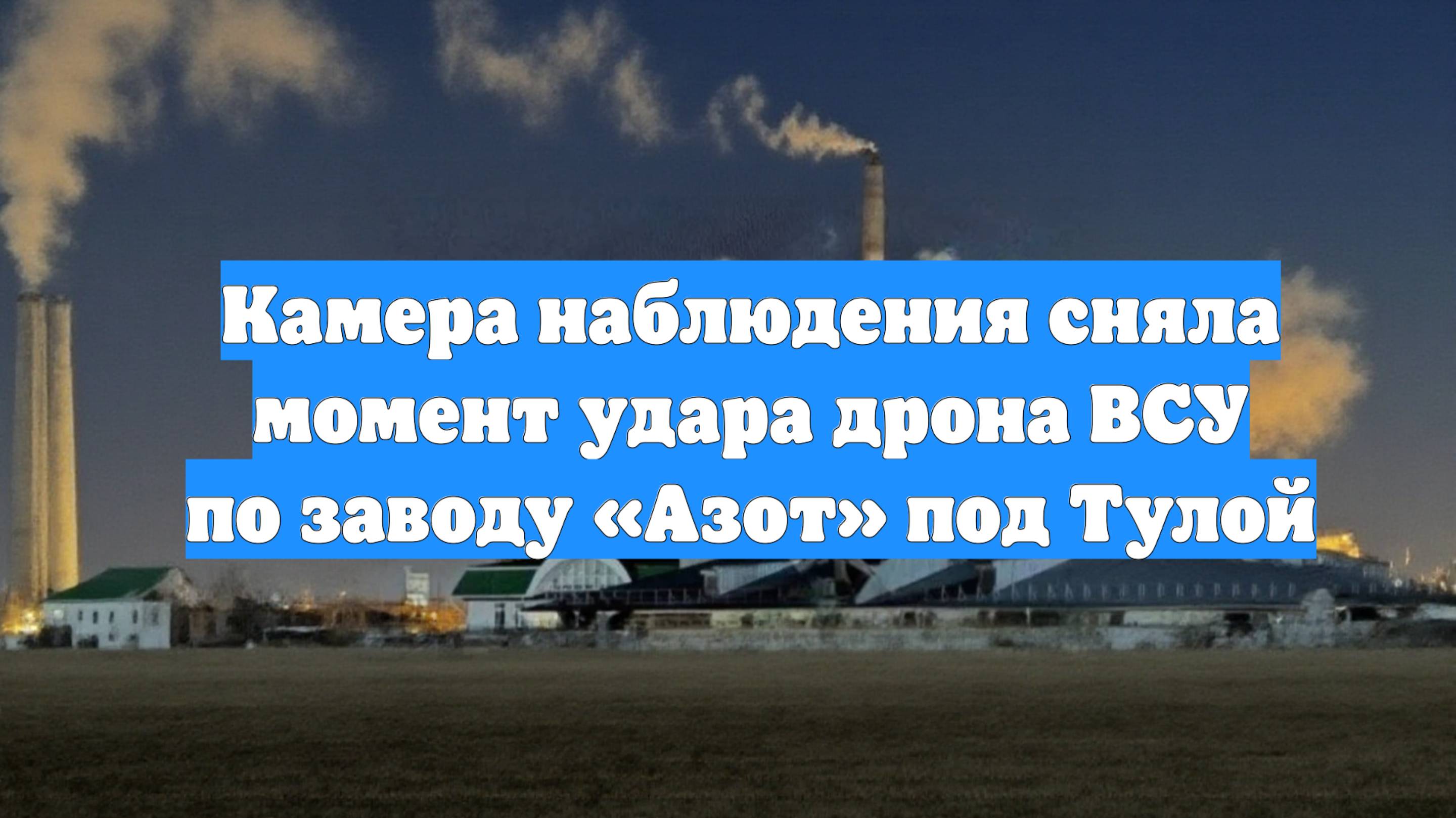 Камера наблюдения сняла момент удара дрона ВСУ по заводу «Азот» под Тулой