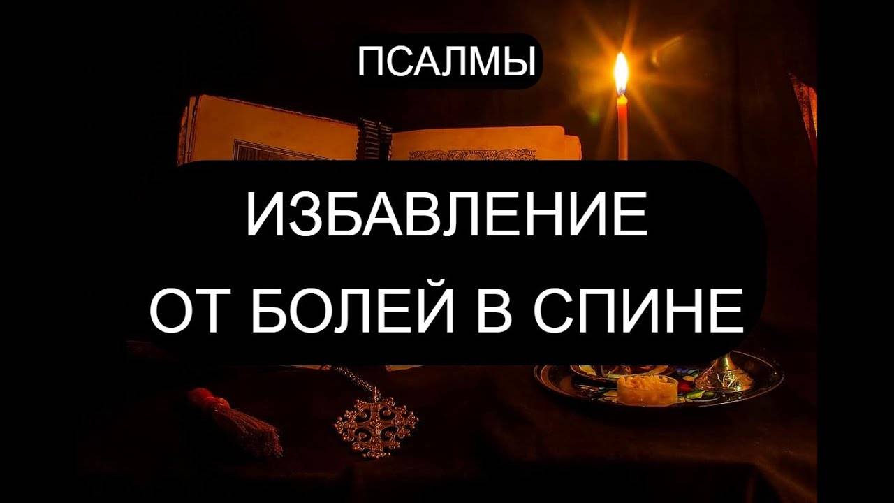 ДЛЯ ИЗБАВЛЕНИЯ ОТ БОЛЕЙ В СПИНЕ. ПСАЛОМ 3, ПСАЛОМ 145, ПСАЛОМ 89, ПСАЛОМ 12, ПСАЛОМ 44, ПСАЛОМ 102.