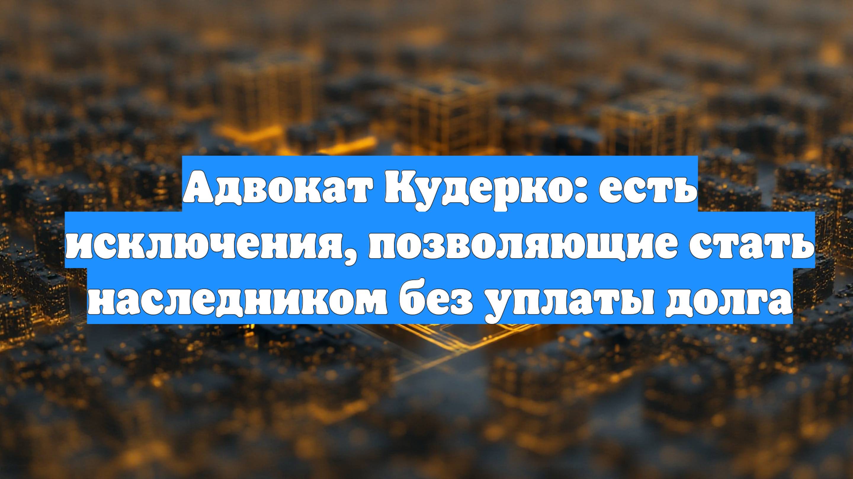Адвокат Кудерко: есть исключения, позволяющие стать наследником без уплаты долга