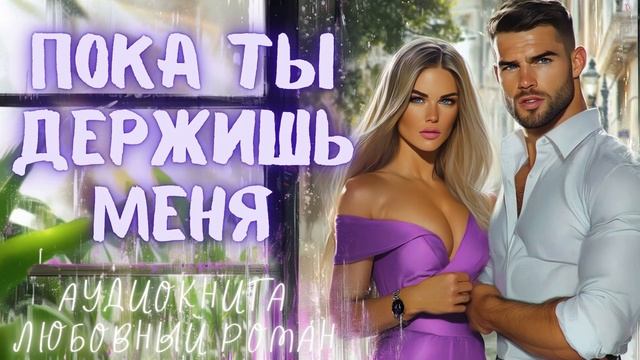 ПОКА ТЫ ДЕРЖИШЬ МЕНЯ: СЛУШАТЬ АУДИОКНИГА ЛЮБОВНЫЙ РОМАН