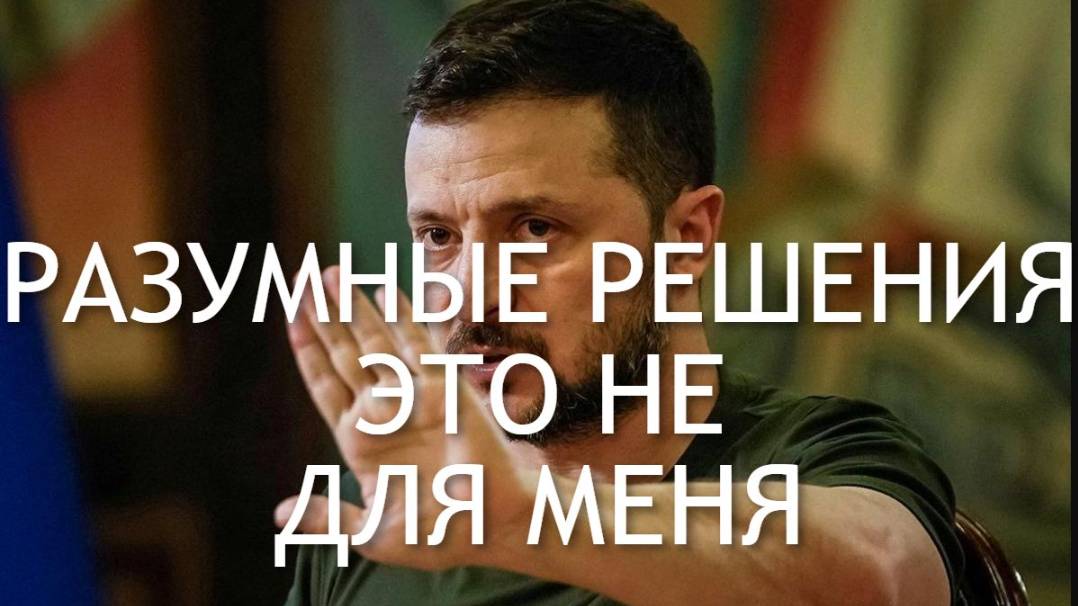 ЗЕЛЕНСКИЙ НЕ СПОСОБЕН ПРИНИМАТЬ РАЗУМНЫЕ РЕШЕНИЯ