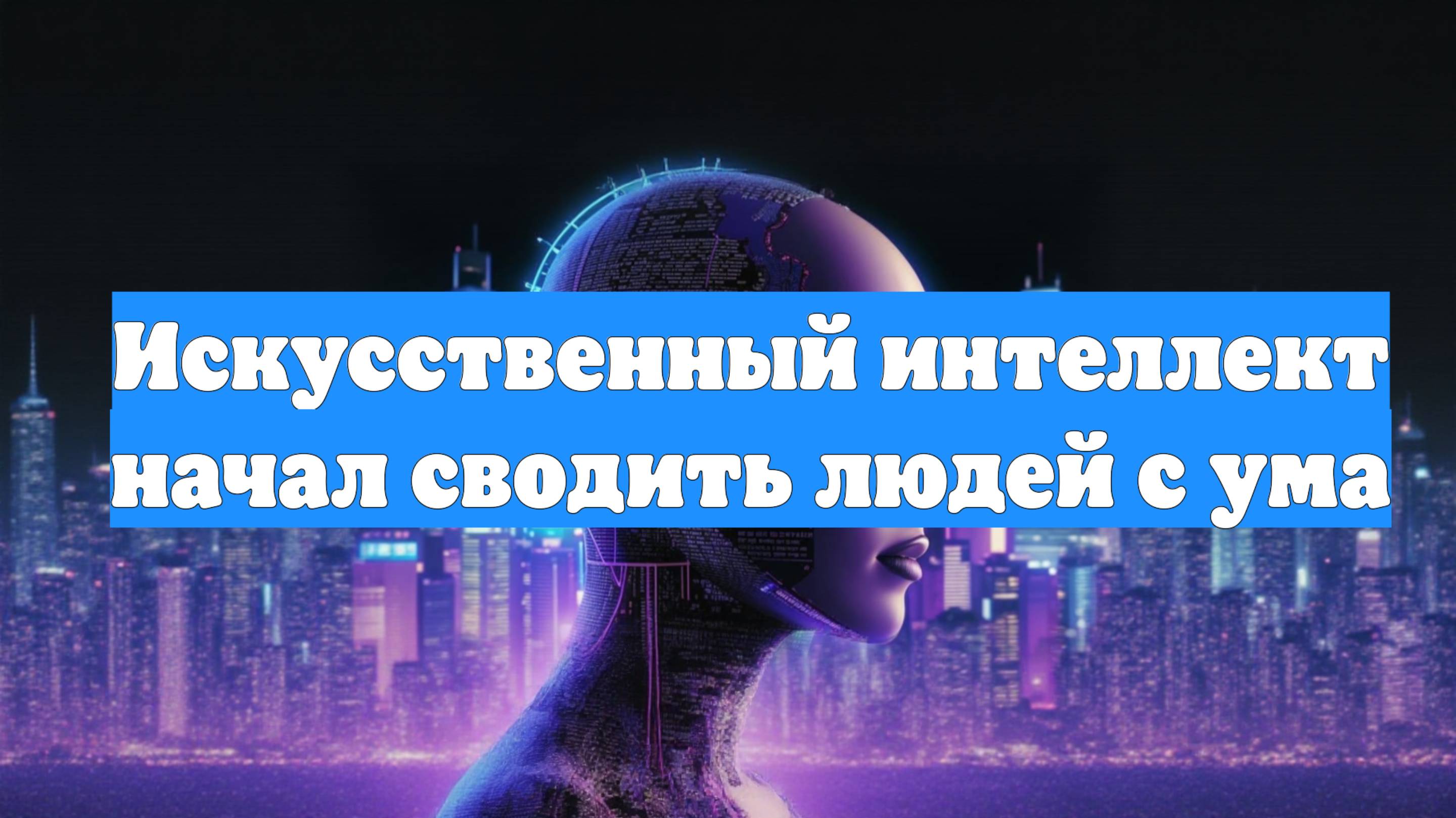 Искусственный интеллект начал сводить людей с ума