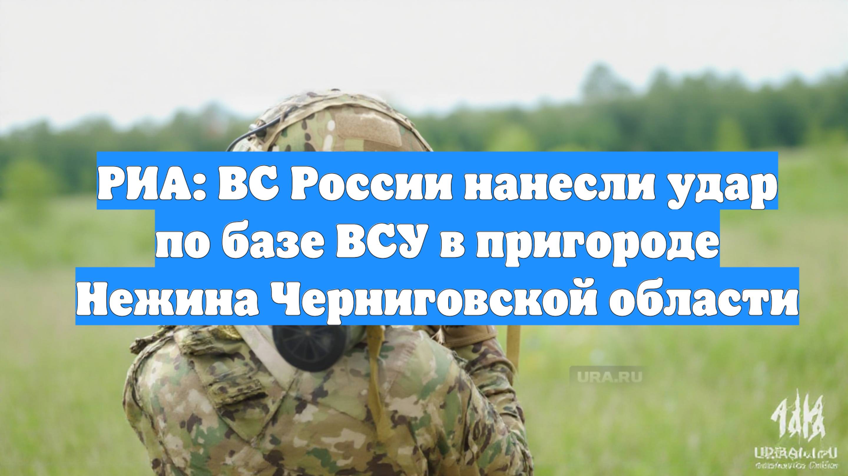 РИА: ВС России нанесли удар по базе ВСУ в пригороде Нежина Черниговской области