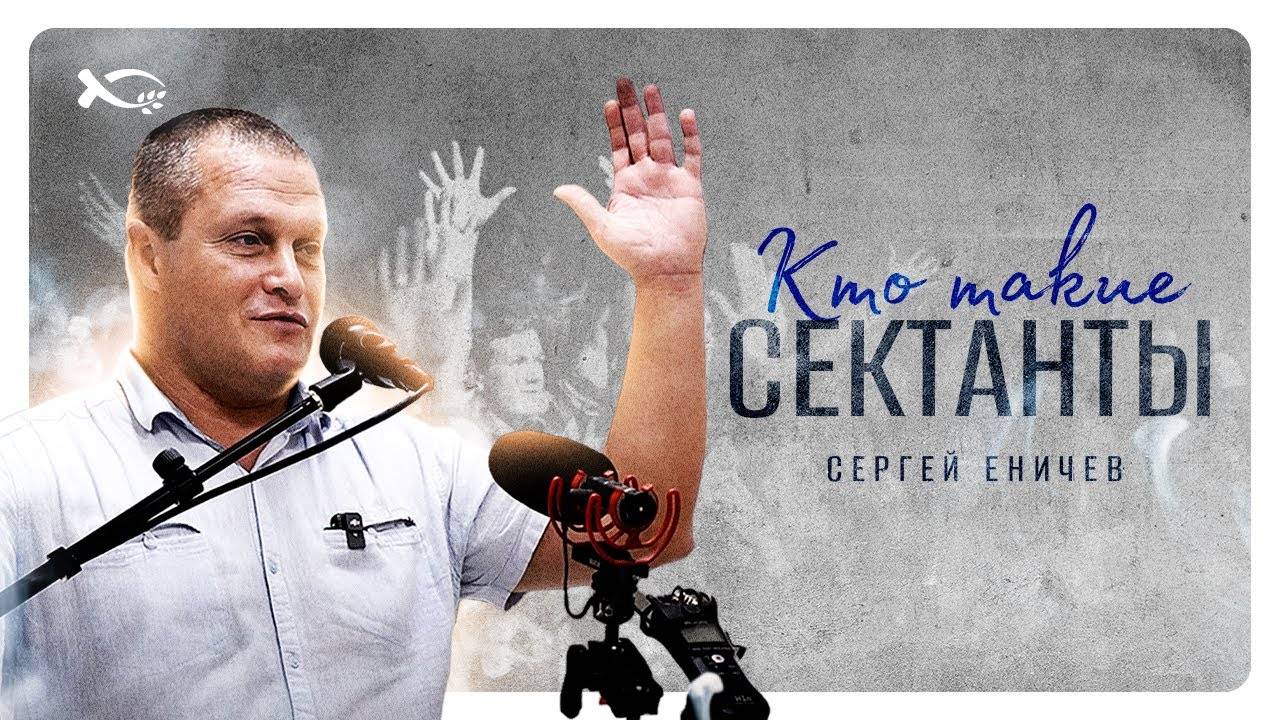 «Кто такие сектанты?»
Проповедь.
Сергей ЕНИЧЕВ.