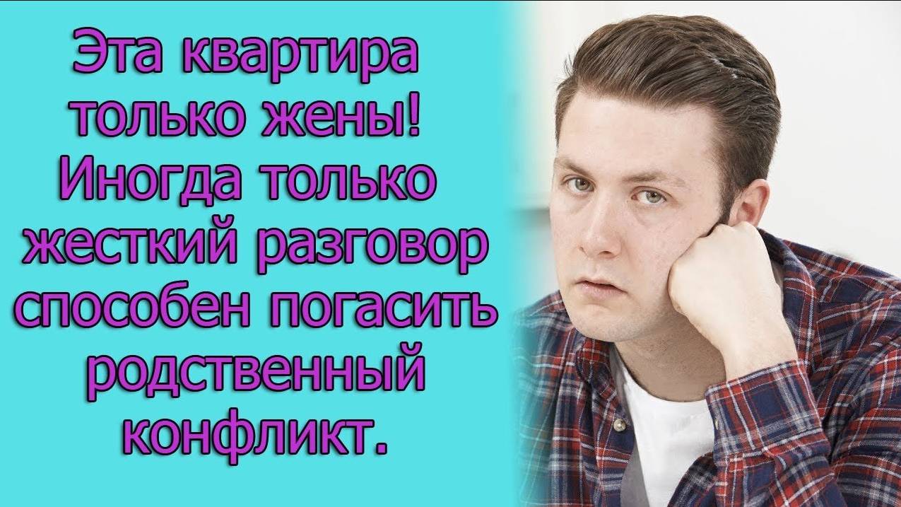 Эта квартиры только жены!. Иногда только жесткий разговор способен погасить родственный конфликт.