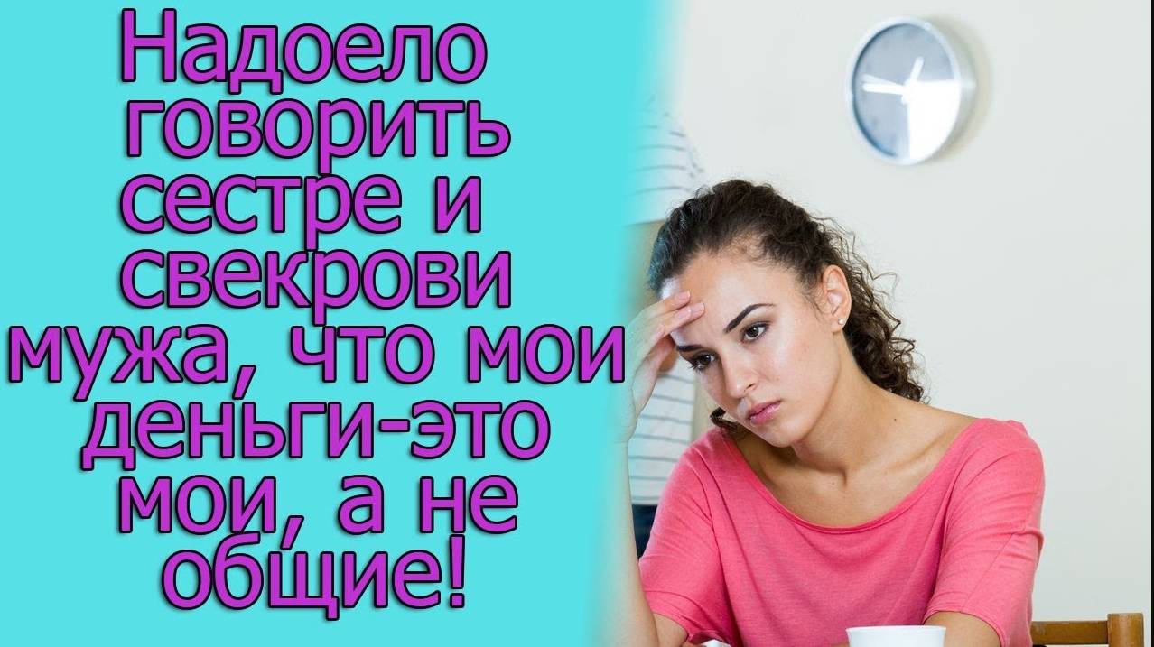 Надоело говорить сестре и свекрови мужа, что мои деньги- это мои, а не общие! Истории из жизни