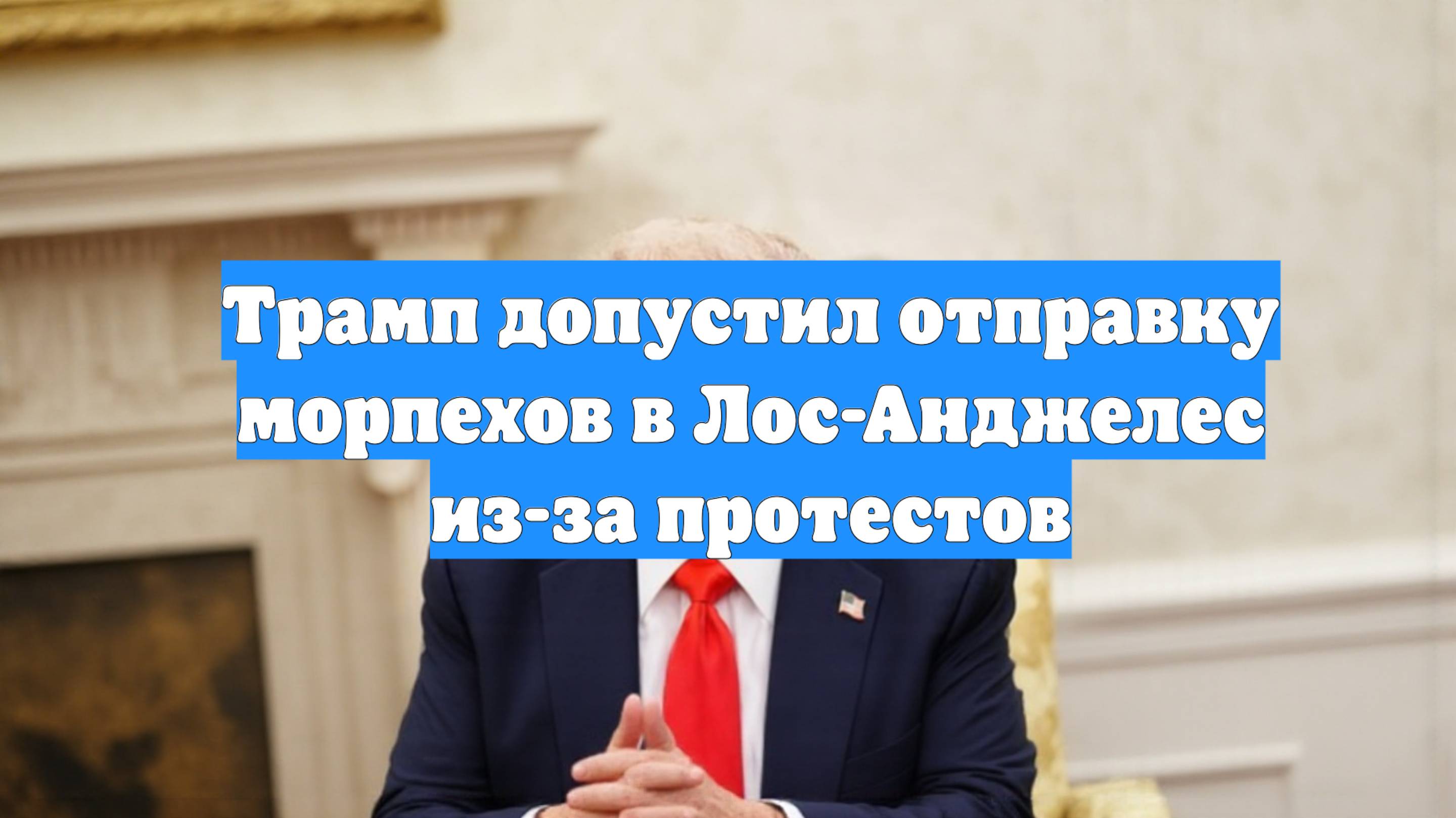 Трамп допустил отправку морпехов в Лос-Анджелес из-за протестов