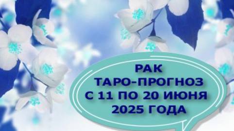 РАК ТАРО-ПРОГНОЗ С 11 ПО 20 ИЮНЯ 2025 ГОДА