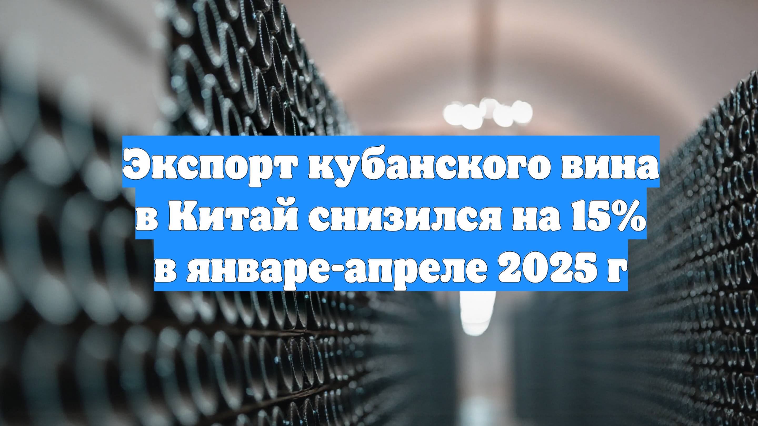 Экспорт кубанского вина в Китай снизился на 15% в январе-апреле 2025 г