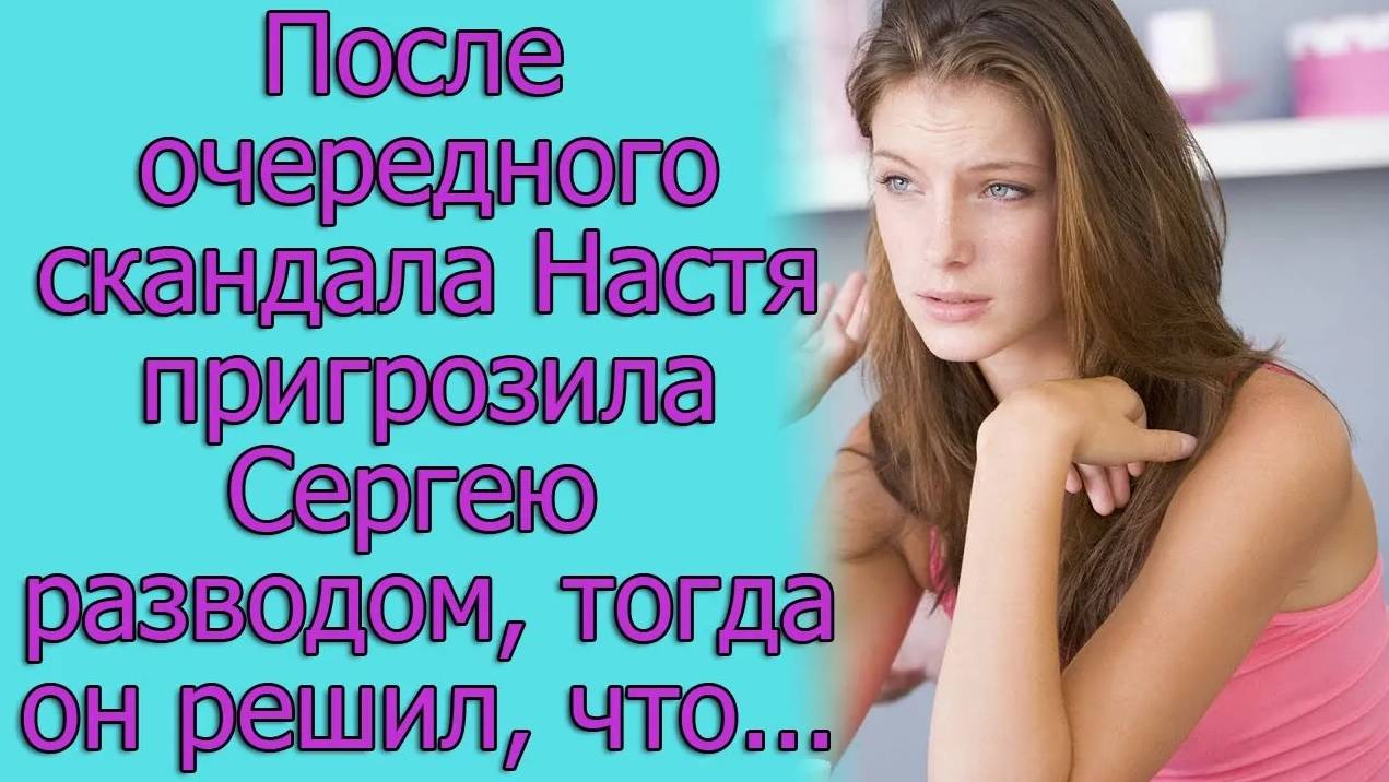 После очередного скандала Настя пригрозила Сергею разводом, тогда он решил, что..Истории из жизни