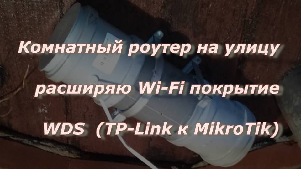 Комнатный роутер на улицу, расширяю Wi-Fi покрытие через WDS  (TP-Link к MikroTik)