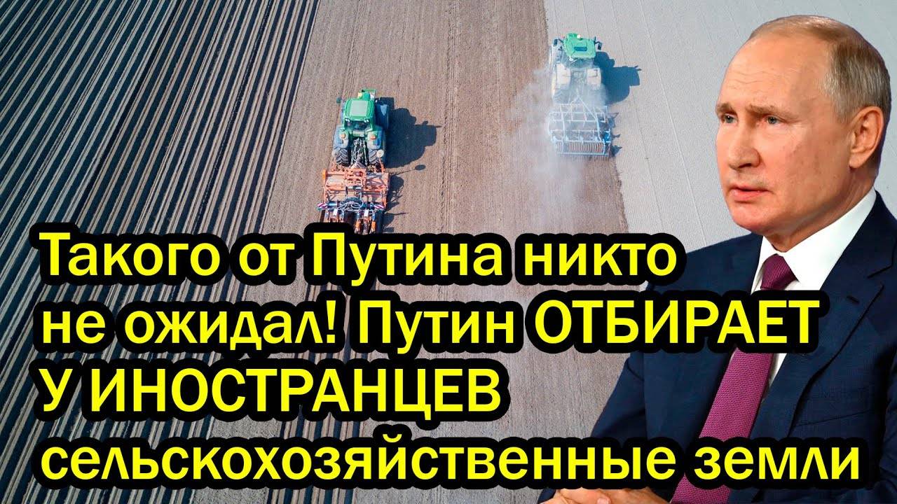 Такого от Путина никто не ожидал! Путин ОТБИРАЕТ У ИНОСТРАНЦЕВ сельскохозяйственные земли