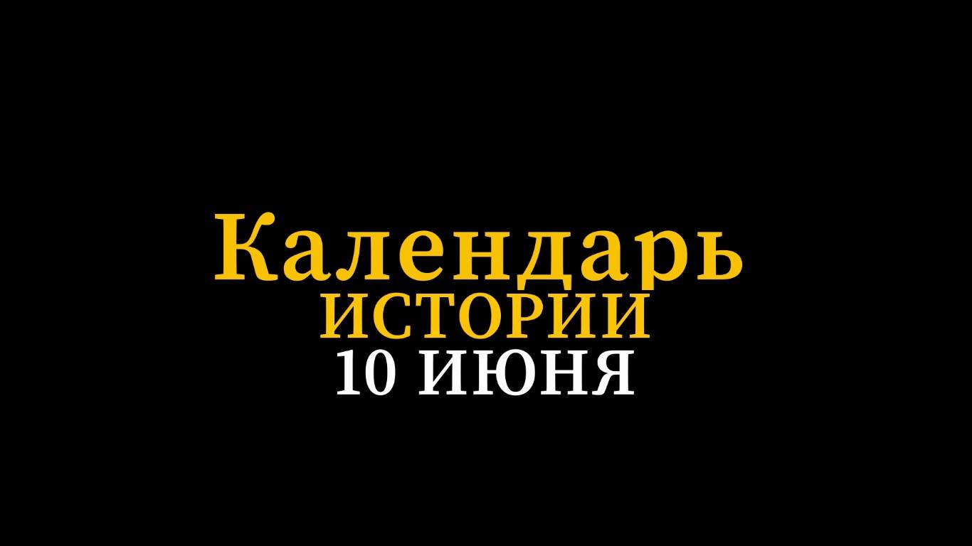 КАЛЕНДАРЬ ИСТОРИИ 10 ИЮНЯ