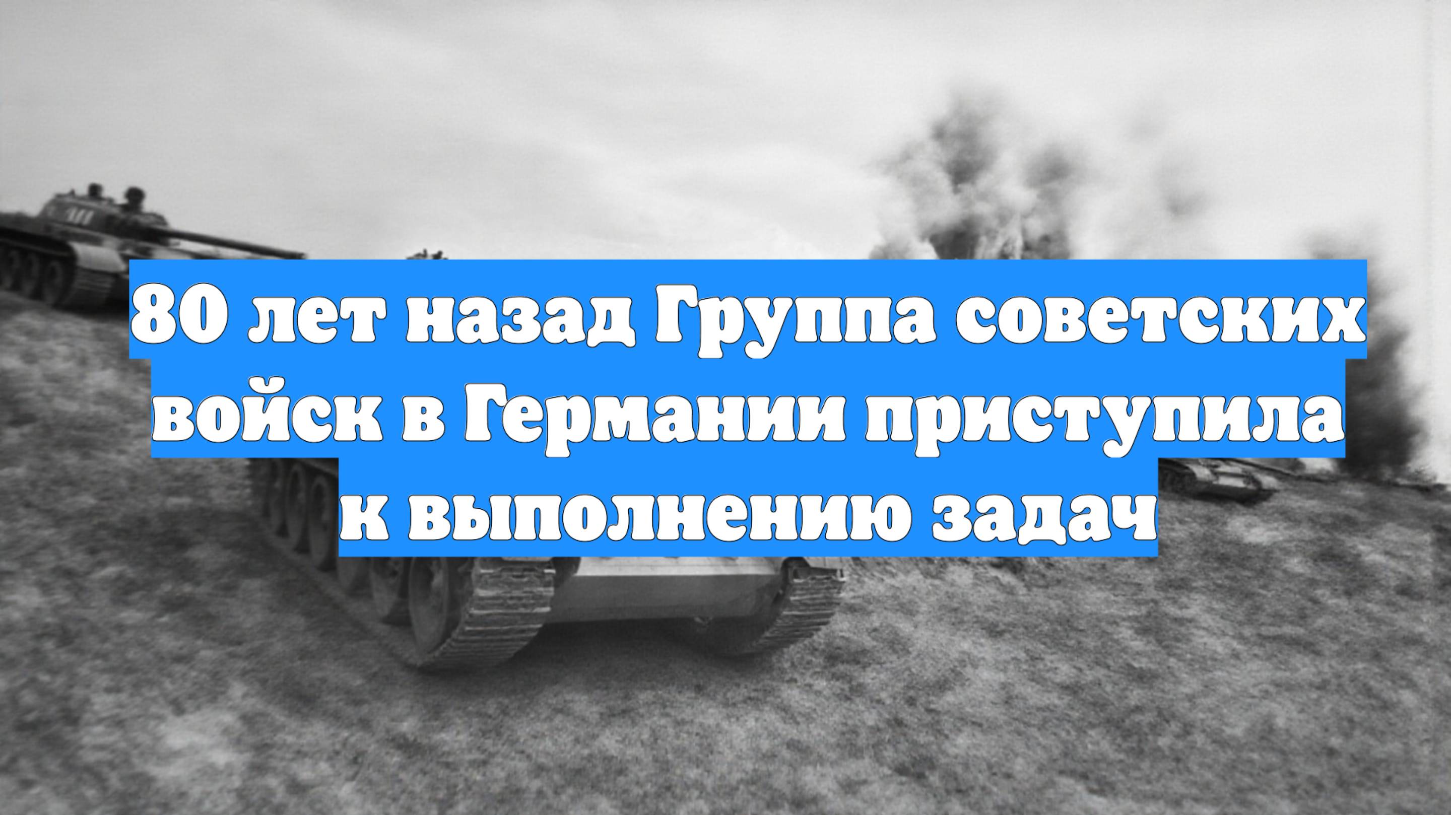 80 лет назад Группа советских войск в Германии приступила к выполнению задач