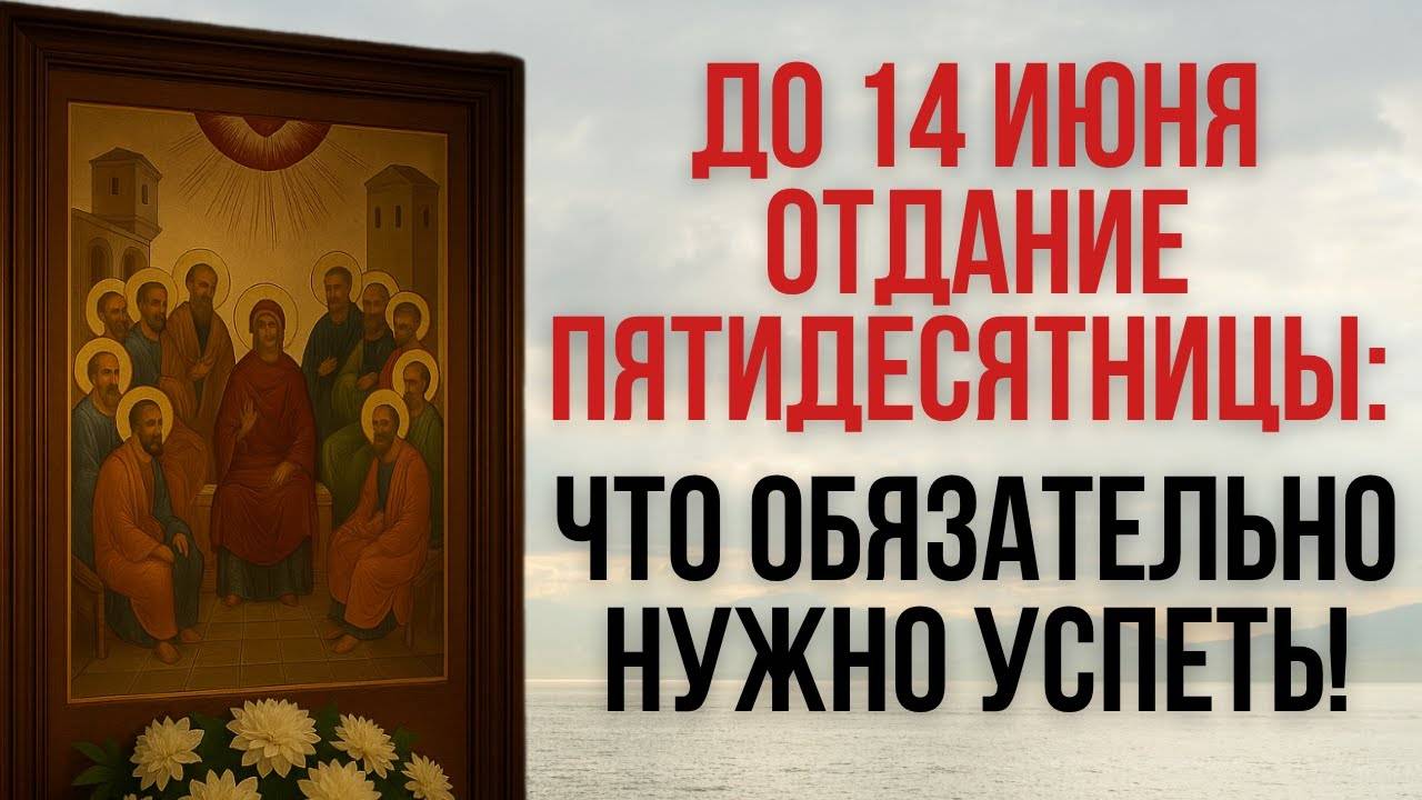 До 14 июня — Отдание Пятидесятницы: Что ОБЯЗАТЕЛЬНО Нужно Успеть!