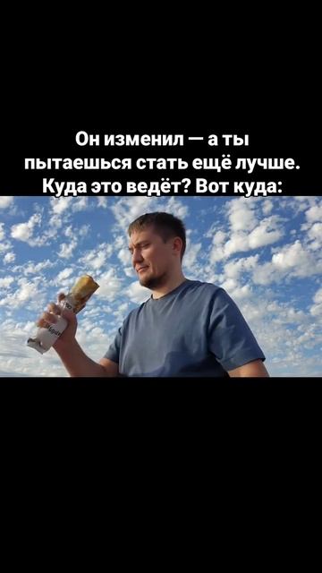 Он изменил — а ты пытаешься стать ещё лучше. Куда это ведёт? Вот куда: