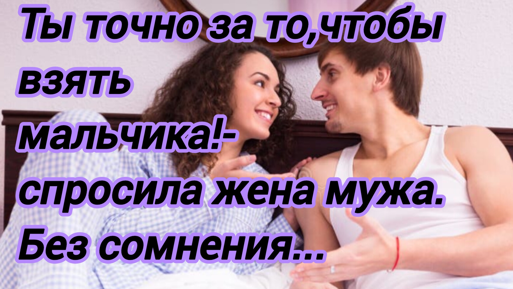 Истории из жизни."Ты точно за то,чтобы взять мальчика? спросила жена мужа. Без сомнения!Бабушку тоже