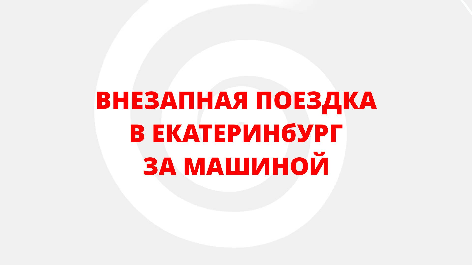 ВЗНЕЗАПНАЯ ПОЕЗДКА В ЕКАТЕРИНБУРГ ЗА МАШИНОЙ