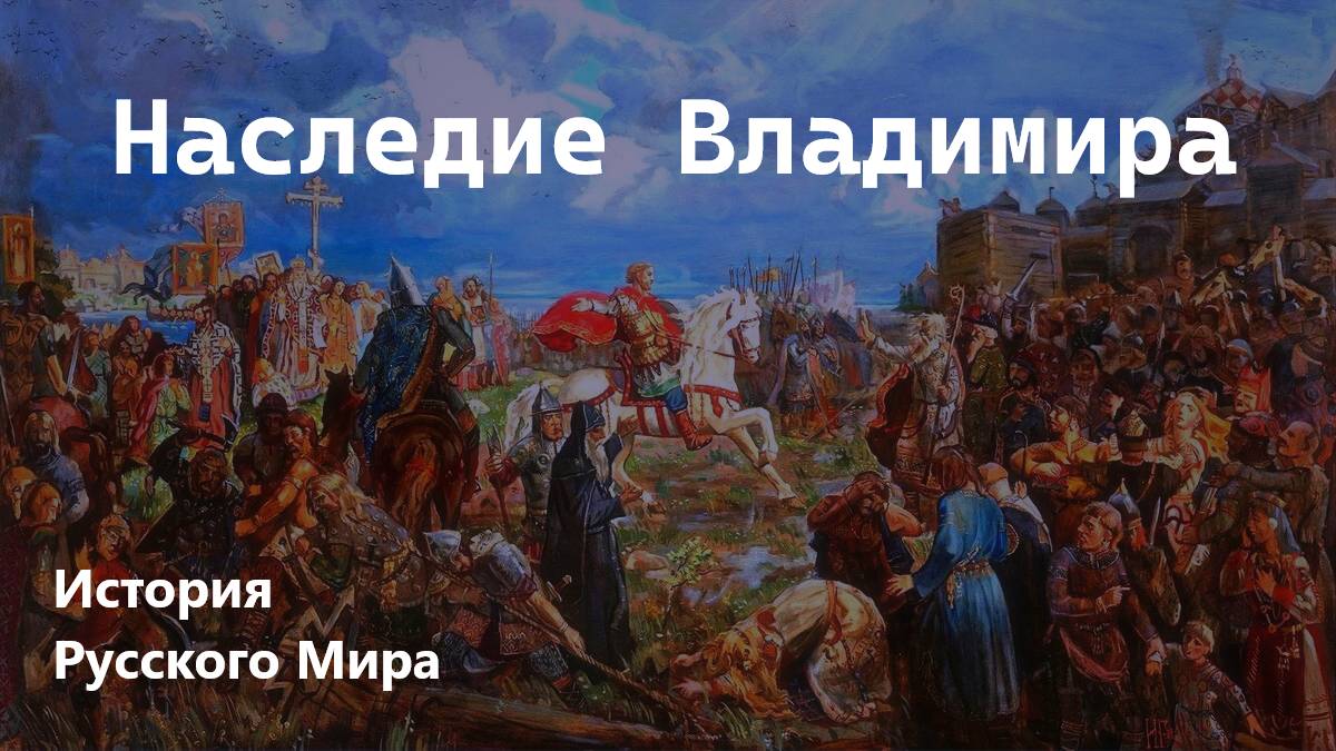 НАСЛЕДИЕ КНЯЗЯ ВЛАДИМИРА. ЧАСТЬ 3. ИСТОРИЯ РУССКОГО МИРА/8