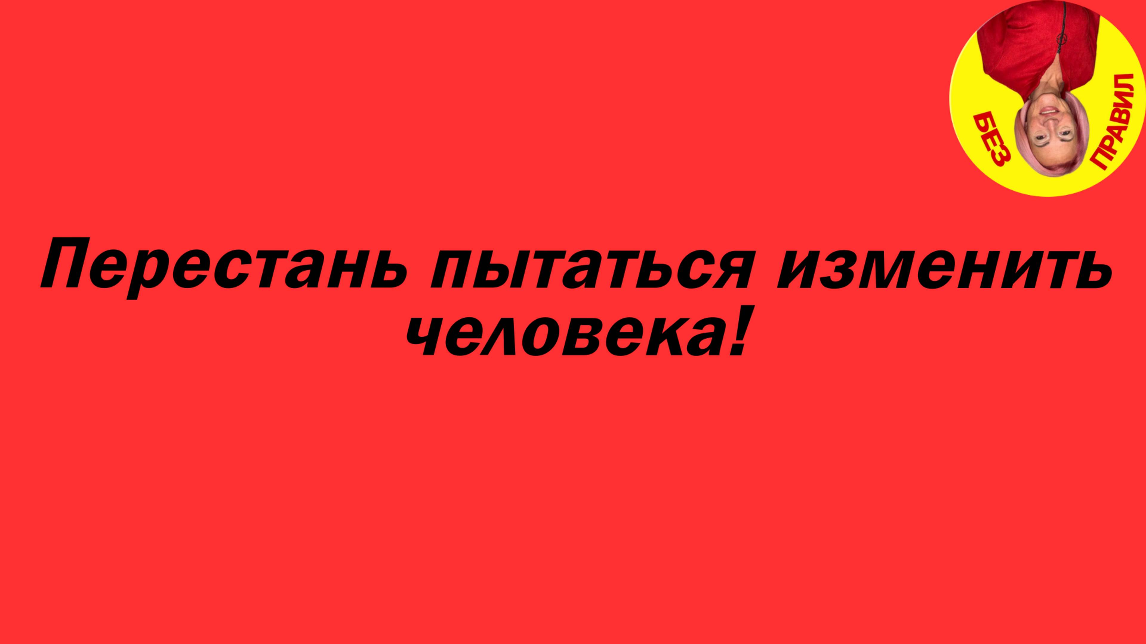 Перестнь пытаться изменить человека!