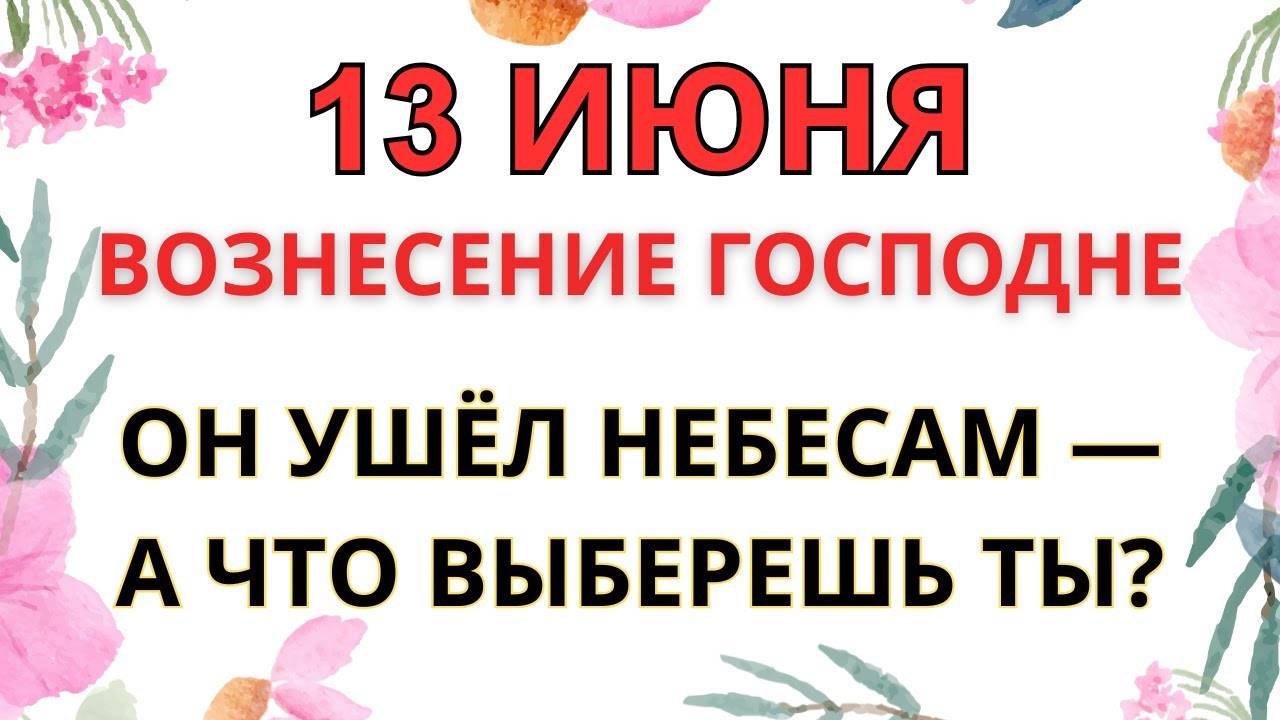 13 ИЮНЯ — ЧТО НЕЛЬЗЯ ДЕЛАТЬ В ВОЗНЕСЕНИЕ ГОСПОДНЕ | СТАРИННЫЕ ПРИМЕТЫ И ПРЕДУПРЕЖДЕНИЯ
