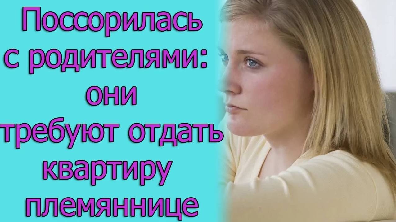 Поссорилась с родителями_ они требуют отдать квартиру племяннице. Истории из жизни
