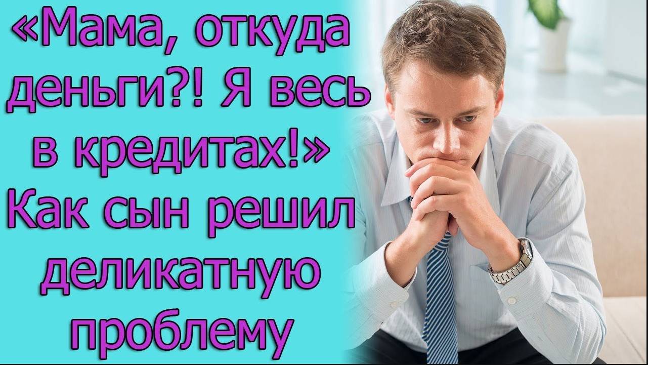 «Мама, откуда деньги_! Я весь в кредитах!» Как сын решил деликатную проблему. Истории из жизни
