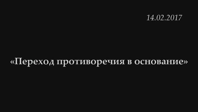007 - 2017 - Переход противоречия в основание НАУКА ЛОГИКИ