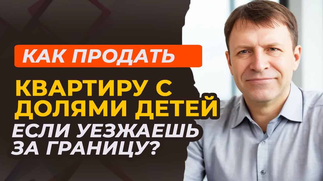 Как продать квартиру с долями детей при переезде за границу?