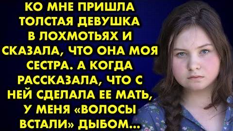 Ко мне пришла толстая девушка в лохмотьях и сказала, что она моя сестра. А когда рассказала, что...