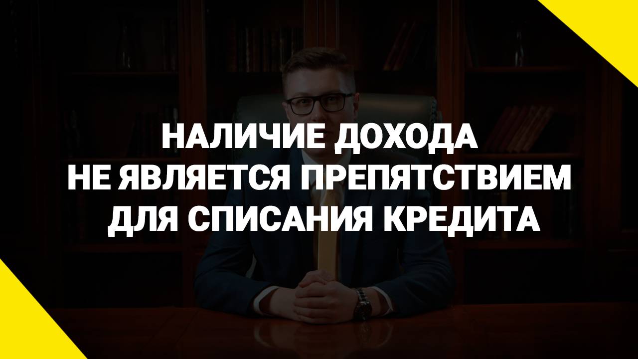 Наличие дохода не является препятствием для списания кредита
