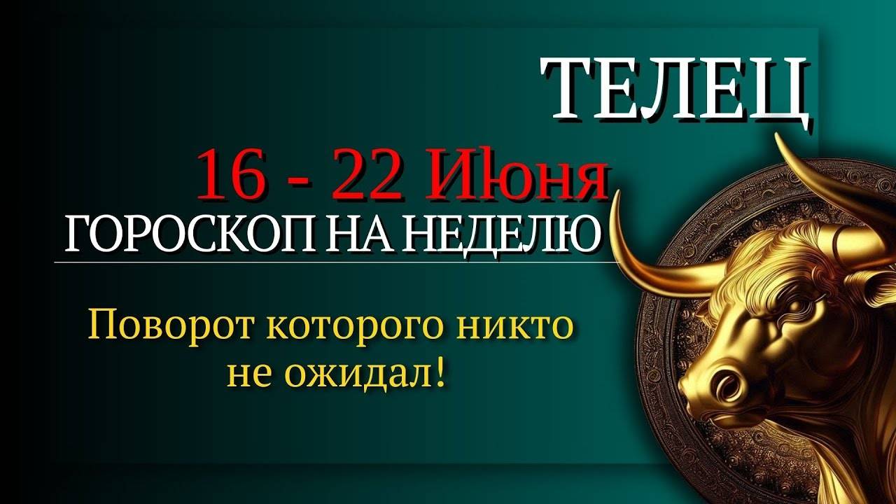 Телец Гороскоп на неделю с 16 по 22 июня 2025 Время сильных решений и перемен!