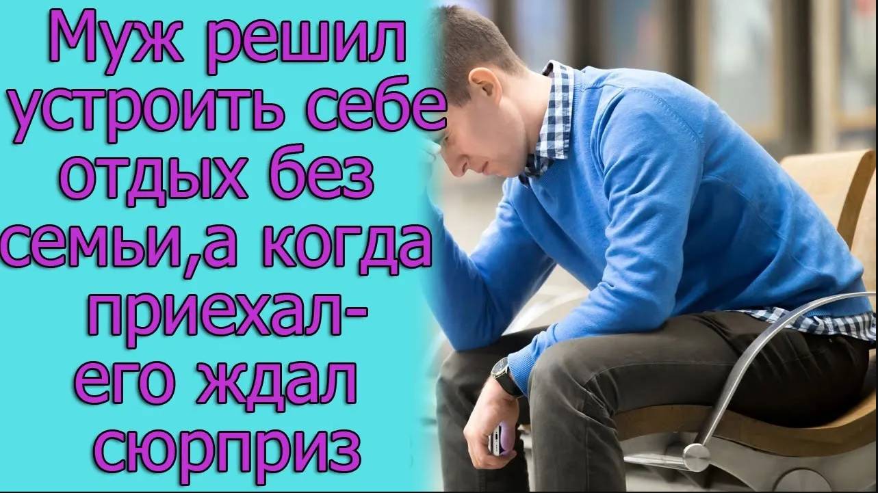 Муж решил устроить себе отдых без семьи, а когда приехал — его ждал сюрприз. Истории из жизни