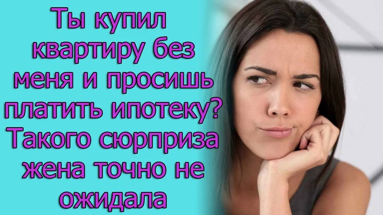 “Ты купил квартиру без меня и просишь платить ипотеку_” Такого сюрприза жена точно не ожидала