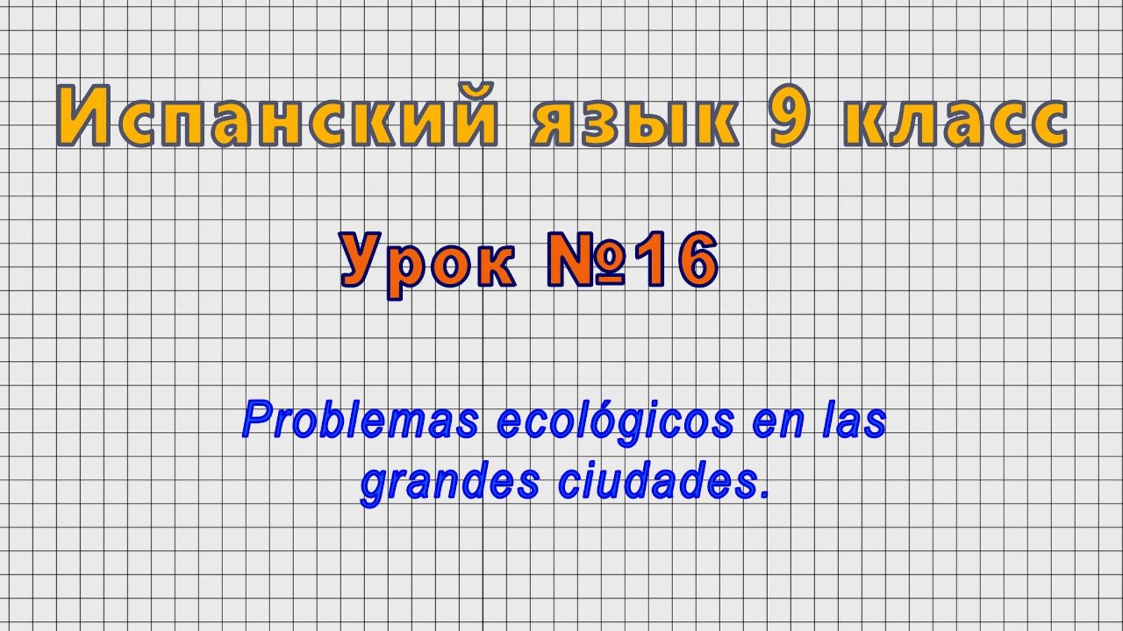 Испанский язык 9 класс (Урок№16 - Problemas ecológicos en las grandes ciudades.)