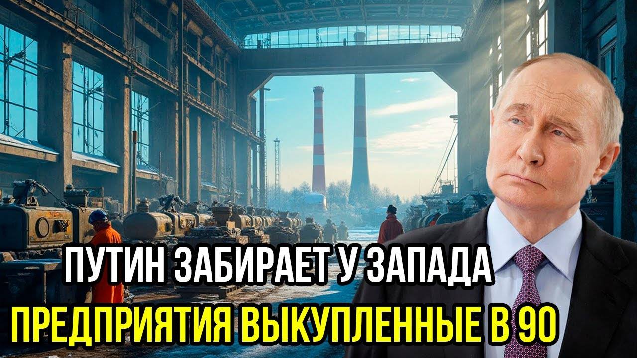 Путин забрал у запада все предприятия которые они выкупили у Ельцина за копейки