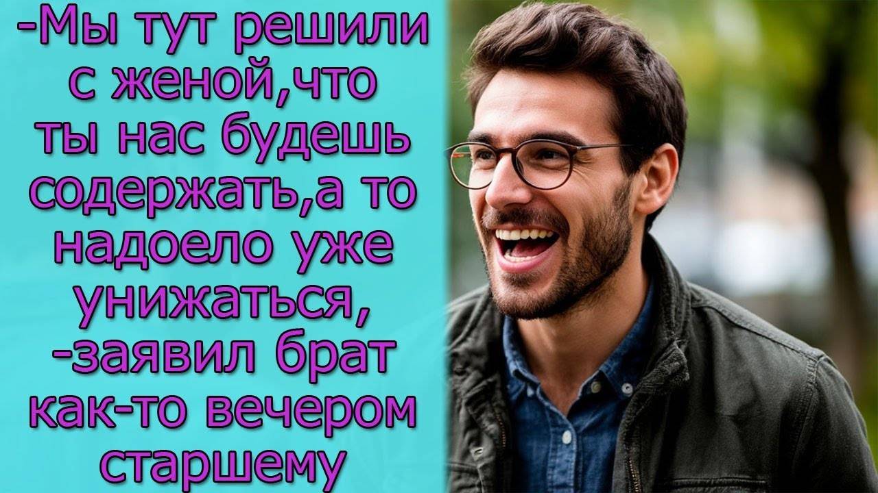 Мы тут решили с женой, что ты нас будешь содержать, а то надоело  унижаться, заявил  брат старшему