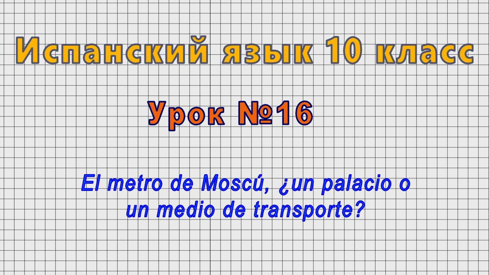 Испанский язык 10 класс (Урок№16 - El metro de Moscú, ¿un palacio o un medio de transporte?)