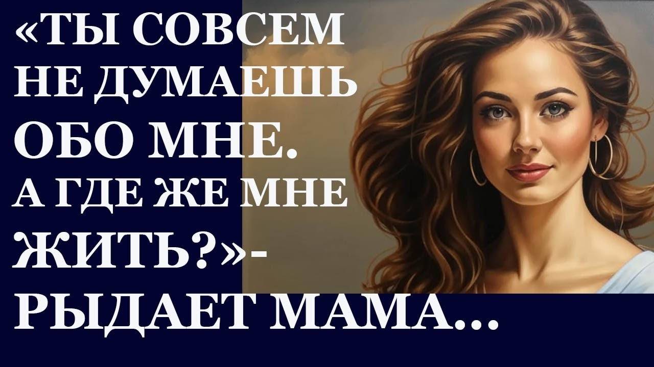 Истории из  жизни.  Ты совсем не думаешь обо мне. а где же мне жить, рыдает мама Аудио рассказы
